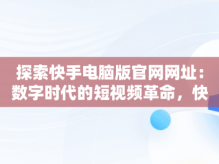 探索快手电脑版官网网址：数字时代的短视频革命，快手电脑版官网页面 