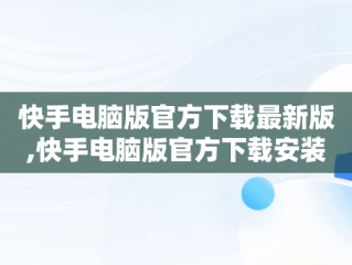 快手电脑版官方下载最新版,快手电脑版官方下载安装