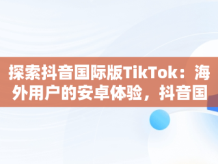 探索抖音国际版TikTok：海外用户的安卓体验，抖音国际版 tiktok1.2.0 