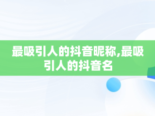 最吸引人的抖音昵称,最吸引人的抖音名