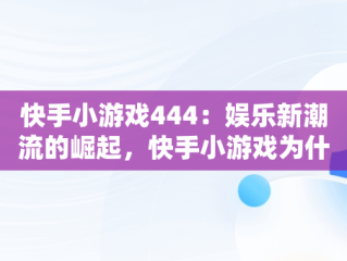 快手小游戏444：娱乐新潮流的崛起，快手小游戏为什么不能玩了 