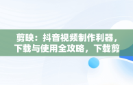 剪映：抖音视频制作利器，下载与使用全攻略，下载剪映制作视频抖音剪映软件 