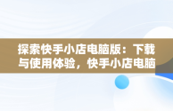 探索快手小店电脑版：下载与使用体验，快手小店电脑版下载教程图片 