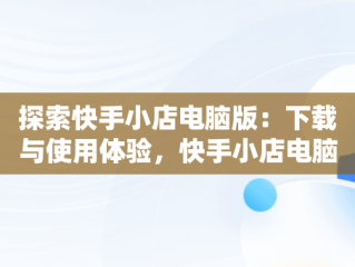 探索快手小店电脑版：下载与使用体验，快手小店电脑版下载教程图片 