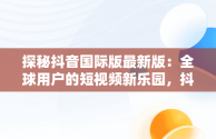 探秘抖音国际版最新版：全球用户的短视频新乐园，抖音国际版最新版本下载 