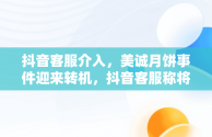 抖音客服介入，美诚月饼事件迎来转机，抖音客服称将核实美诚月饼事件乸 