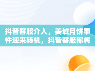 抖音客服介入，美诚月饼事件迎来转机，抖音客服称将核实美诚月饼事件乸 