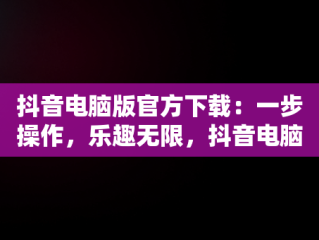 抖音电脑版官方下载：一步操作，乐趣无限，抖音电脑版官方下载官网下载到桌面怎么删除 