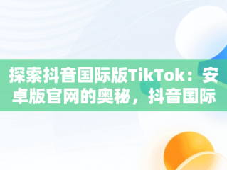 探索抖音国际版TikTok：安卓版官网的奥秘，抖音国际版 tiktok1.2.0 