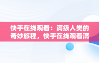 快手在线观看：满级人类的奇妙旅程，快手在线观看满级人类游戏 