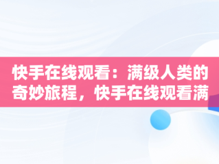 快手在线观看：满级人类的奇妙旅程，快手在线观看满级人类游戏 
