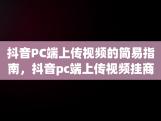 抖音PC端上传视频的简易指南，抖音pc端上传视频挂商品 
