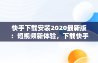 快手下载安装2020最新版：短视频新体验，下载快手最新版本2020官网 