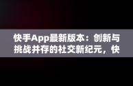 快手App最新版本：创新与挑战并存的社交新纪元，快手app最新版本是多少 