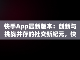 快手App最新版本：创新与挑战并存的社交新纪元，快手app最新版本是多少 