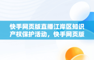 快手网页版直播江岸区知识产权保护活动，快手网页版登录入口 