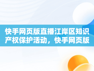 快手网页版直播江岸区知识产权保护活动，快手网页版登录入口 