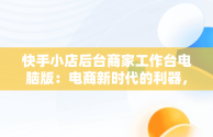 快手小店后台商家工作台电脑版：电商新时代的利器，快手商家电脑客户端网址 