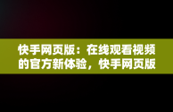 快手网页版：在线观看视频的官方新体验，快手网页版在线看 视频 