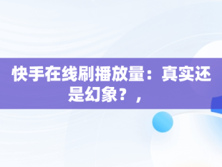 快手在线刷播放量：真实还是幻象？， 