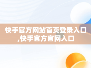 快手官方网站首页登录入口,快手官方官网入口