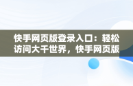 快手网页版登录入口：轻松访问大千世界，快手网页版登录入口不需要下载 