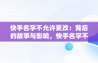 快手名字不允许更改：背后的故事与影响，快手名字不允许更改什么意思 