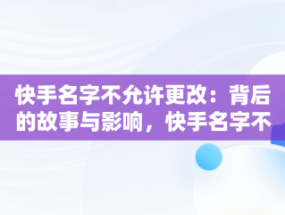 快手名字不允许更改：背后的故事与影响，快手名字不允许更改什么意思 