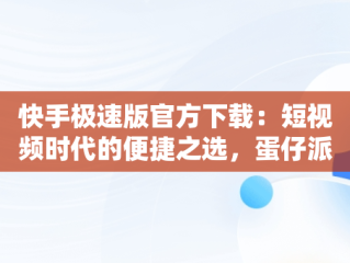 快手极速版官方下载：短视频时代的便捷之选，蛋仔派对快手极速版官方下载 