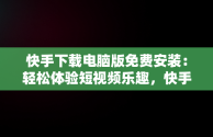 快手下载电脑版免费安装：轻松体验短视频乐趣，快手下载电脑版免费安装官网 