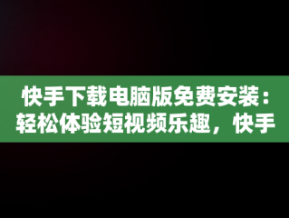 快手下载电脑版免费安装：轻松体验短视频乐趣，快手下载电脑版免费安装官网 