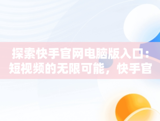 探索快手官网电脑版入口：短视频的无限可能，快手官网电脑版入口网址 