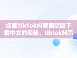 探索TikTok抖音国际版下载中文的奥秘，tiktok抖音国际版中文版 