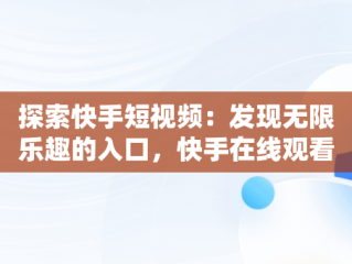 探索快手短视频：发现无限乐趣的入口，快手在线观看短视频 