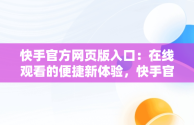 快手官方网页版入口：在线观看的便捷新体验，快手官方网页版安卓版下载 