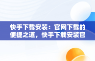 快手下载安装：官网下载的便捷之道，快手下载安装官网下载不了 