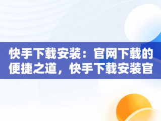 快手下载安装：官网下载的便捷之道，快手下载安装官网下载不了 