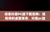 探索抖音PC端下载官网：短视频的桌面革命，抖音pc端下载官网 