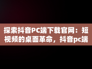 探索抖音PC端下载官网：短视频的桌面革命，抖音pc端下载官网 