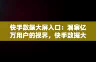 快手数据大屏入口：洞察亿万用户的视界，快手数据大屏入口在哪 