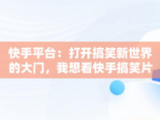 快手平台：打开搞笑新世界的大门，我想看快手搞笑片 