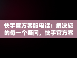 快手官方客服电话：解决您的每一个疑问，快手官方客服电话人工服务电话未成年 