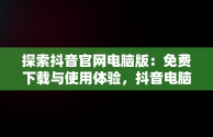 探索抖音官网电脑版：免费下载与使用体验，抖音电脑版官网网站 