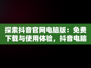 探索抖音官网电脑版：免费下载与使用体验，抖音电脑版官网网站 