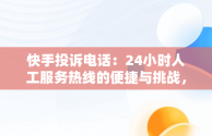 快手投诉电话：24小时人工服务热线的便捷与挑战，快手投诉电话24小时人工服务热线有用不 