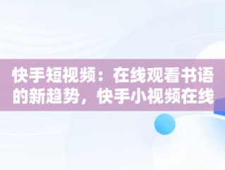 快手短视频：在线观看书语的新趋势，快手小视频在线使用 