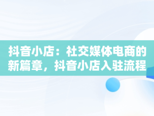 抖音小店：社交媒体电商的新篇章，抖音小店入驻流程 
