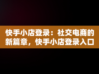 快手小店登录：社交电商的新篇章，快手小店登录入口 