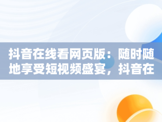 抖音在线看网页版：随时随地享受短视频盛宴，抖音在线 