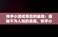 快手小游戏背后的骗局：揭秘不为人知的真相，快手小游戏可以挣钱吗 